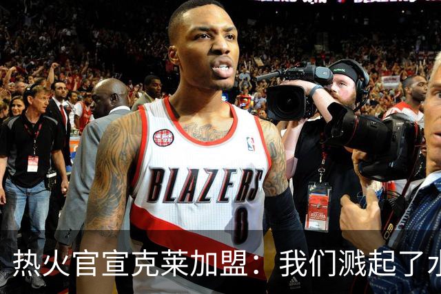 热火官宣克莱加盟：我们溅起了水花！欢迎来到305！